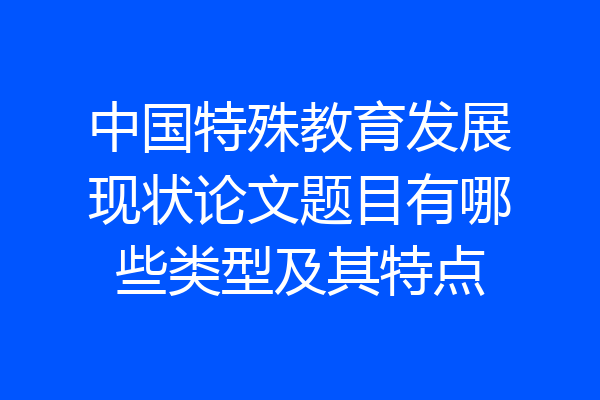 中国特殊教育发展现状论文题目有哪些类型及其特点