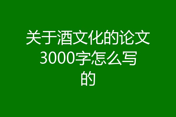 关于酒文化的论文3000字怎么写的
