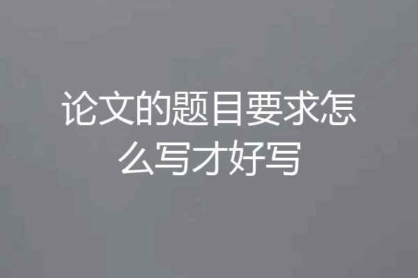 论文的题目要求怎么写才好写