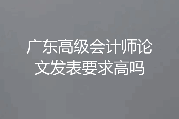广东高级会计师论文发表要求高吗