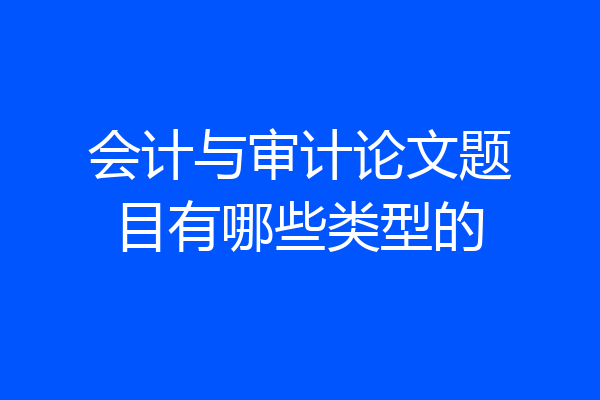 会计与审计论文题目有哪些类型的