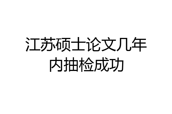 江苏硕士论文几年内抽检成功