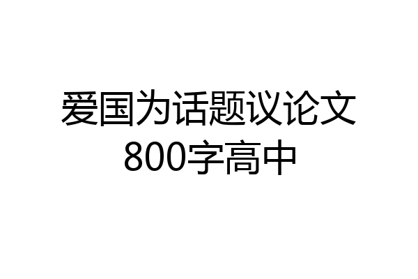 爱国为话题议论文800字高中