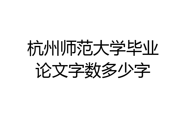 杭州师范大学毕业论文字数多少字