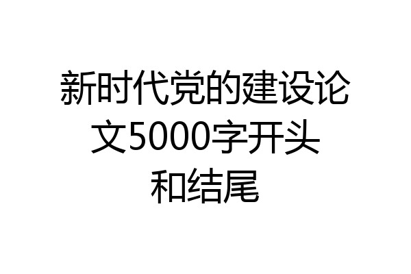 新时代党的建设论文5000字开头和结尾