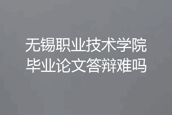 无锡职业技术学院毕业论文答辩难吗