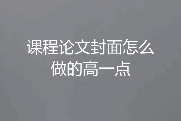 课程论文封面怎么做的高一点