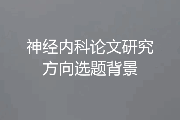 神经内科论文研究方向选题背景