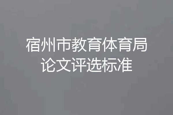 宿州市教育体育局论文评选标准