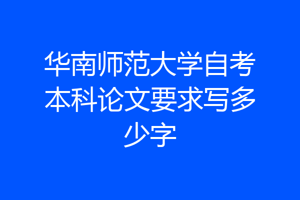 华南师范大学自考本科论文要求写多少字
