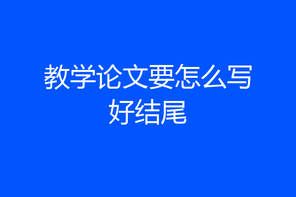教学论文要怎么写好结尾