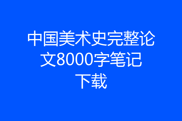 中国美术史完整论文8000字笔记下载