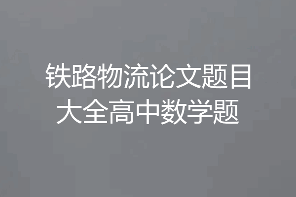 铁路物流论文题目大全高中数学题