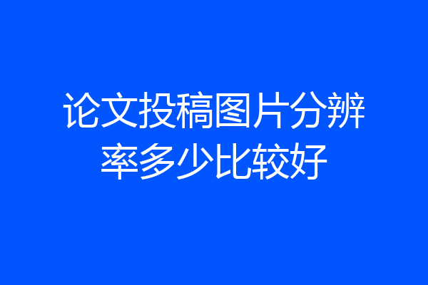 论文投稿图片分辨率多少比较好