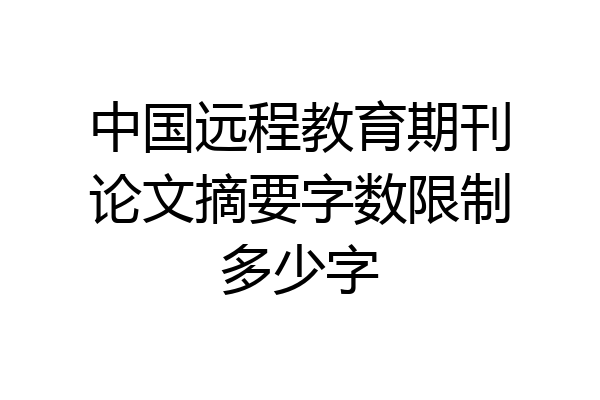 中国远程教育期刊论文摘要字数限制多少字