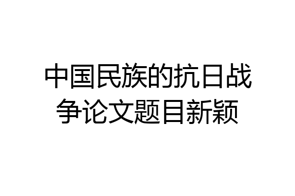 中国民族的抗日战争论文题目新颖