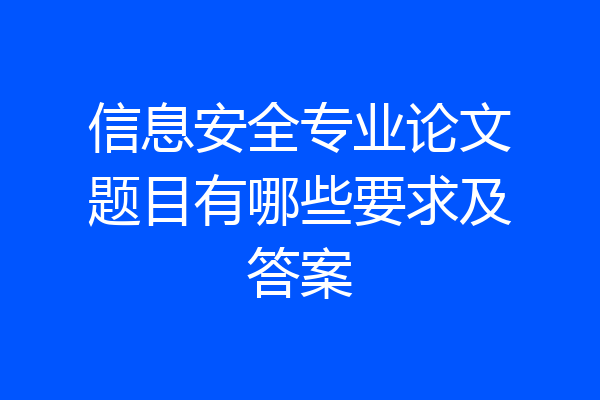 信息安全专业论文题目有哪些要求及答案