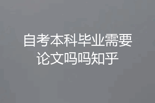 自考本科毕业需要论文吗吗知乎