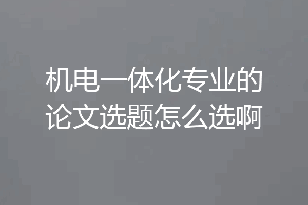 机电一体化专业的论文选题怎么选啊