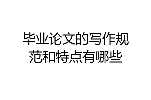 毕业论文的写作规范和特点有哪些