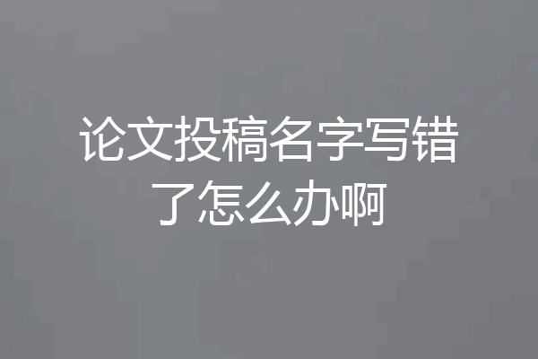 论文投稿名字写错了怎么办啊