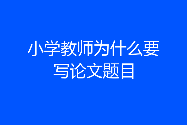 小学教师为什么要写论文题目