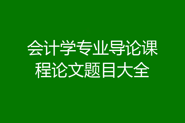 会计学专业导论课程论文题目大全
