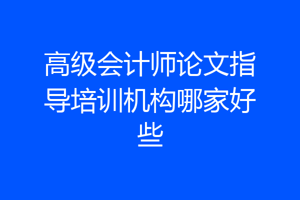 高级会计师论文指导培训机构哪家好些