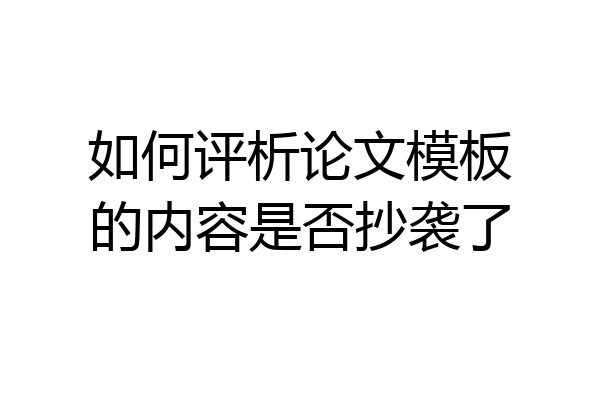 如何评析论文模板的内容是否抄袭了