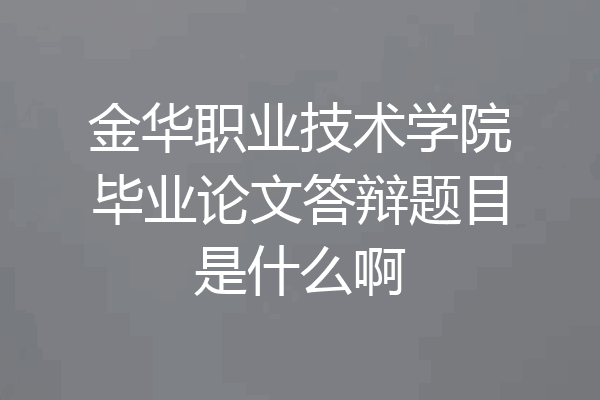 金华职业技术学院毕业论文答辩题目是什么啊