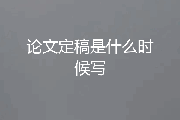 论文定稿是什么时候写