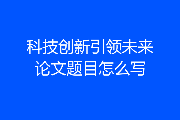科技创新引领未来论文题目怎么写