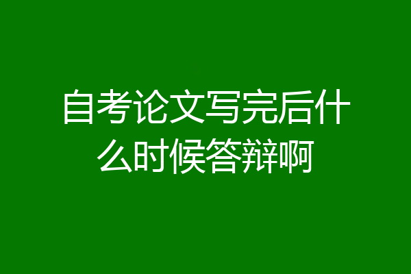 自考论文写完后什么时候答辩啊