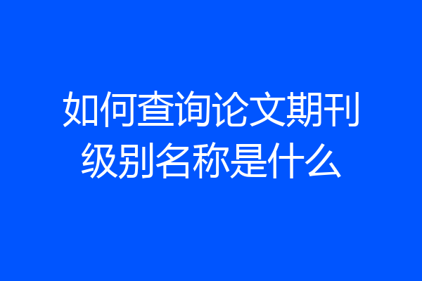 如何查询论文期刊级别名称是什么