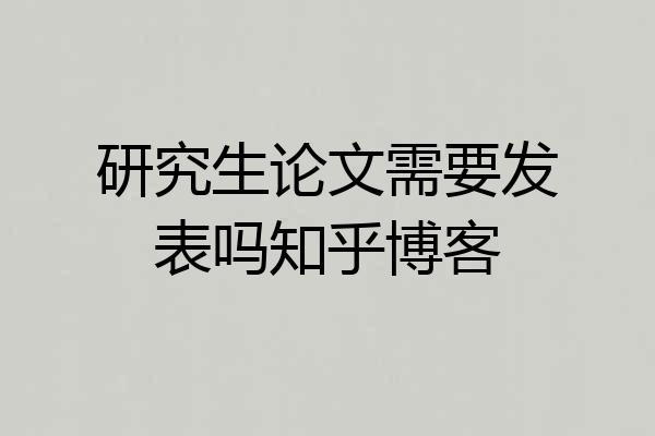 研究生论文需要发表吗知乎博客