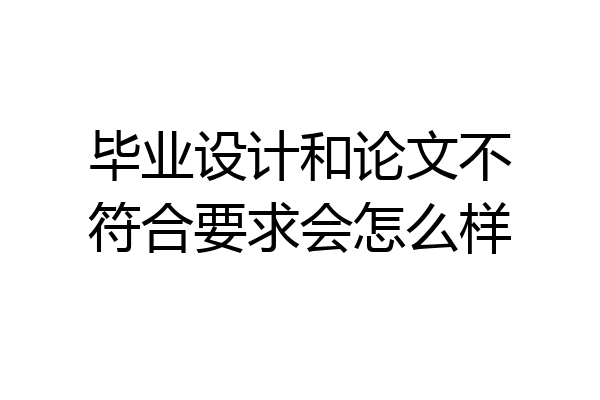 毕业设计和论文不符合要求会怎么样