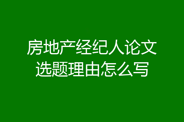 房地产经纪人论文选题理由怎么写