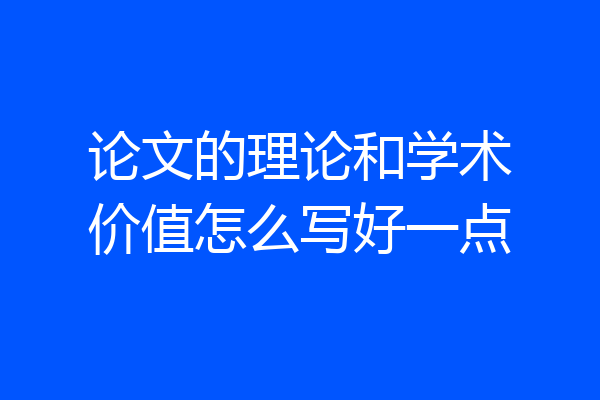 论文的理论和学术价值怎么写好一点