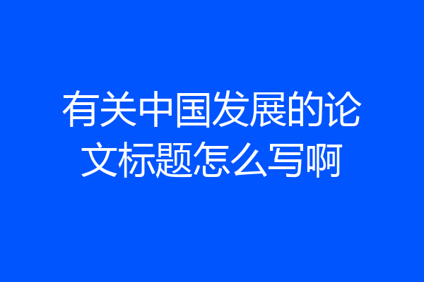 有关中国发展的论文标题怎么写啊