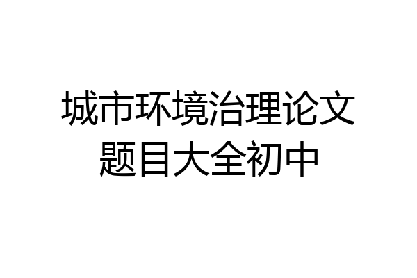 城市环境治理论文题目大全初中