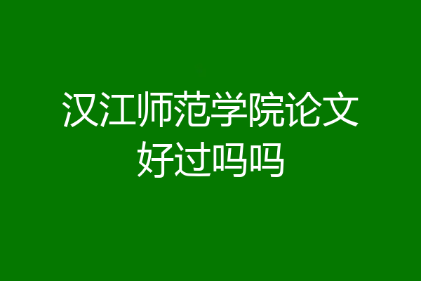 汉江师范学院论文好过吗吗