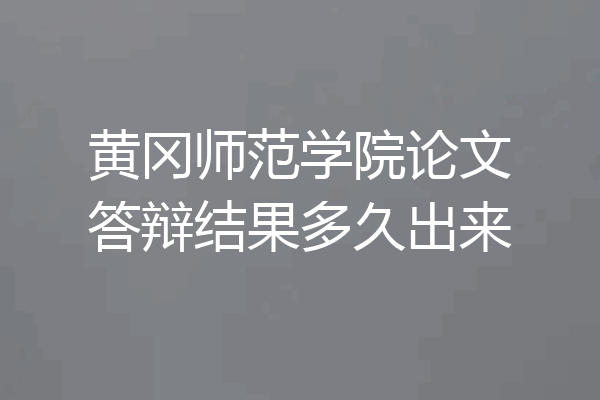 黄冈师范学院论文答辩结果多久出来