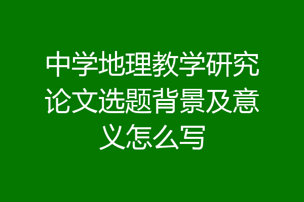 中学地理教学研究论文选题背景及意义怎么写