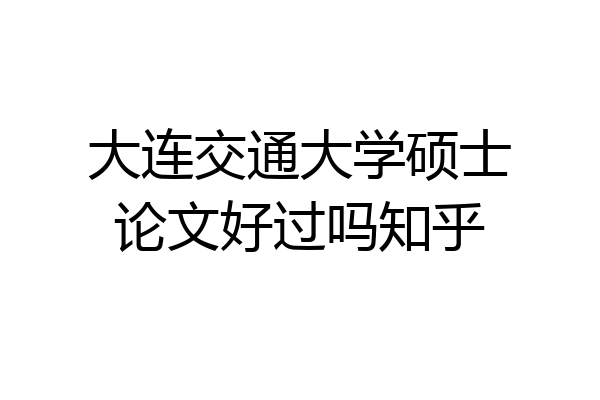 大连交通大学硕士论文好过吗知乎