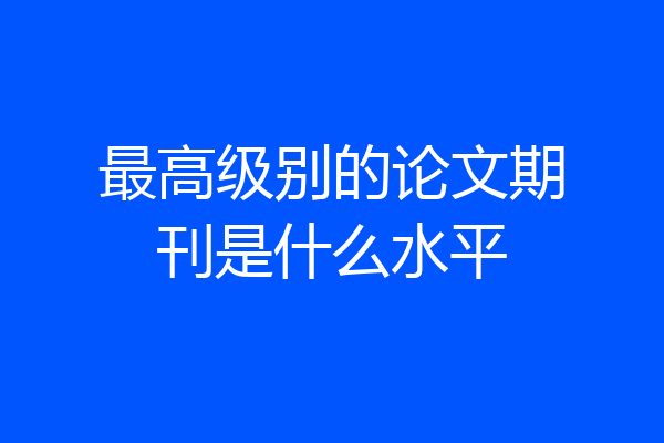 最高级别的论文期刊是什么水平