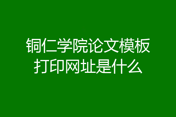 铜仁学院论文模板打印网址是什么