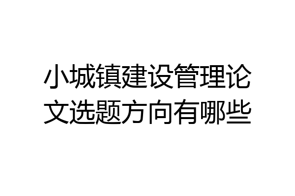 小城镇建设管理论文选题方向有哪些