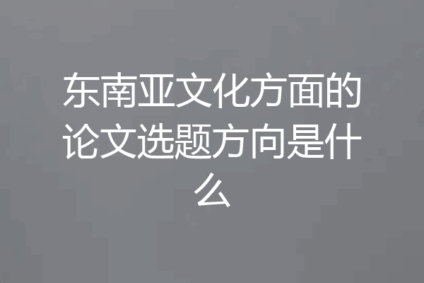 东南亚文化方面的论文选题方向是什么