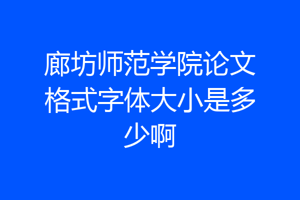 廊坊师范学院论文格式字体大小是多少啊