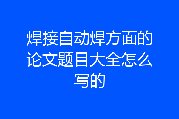 焊接自动焊方面的论文题目大全怎么写的